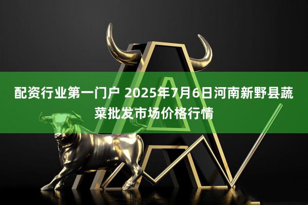 配资行业第一门户 2025年7月6日河南新野县蔬菜批发市场价格行情