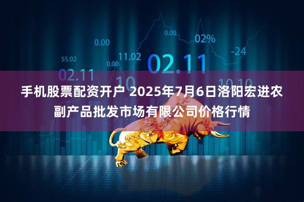 手机股票配资开户 2025年7月6日洛阳宏进农副产品批发市场有限公司价格行情