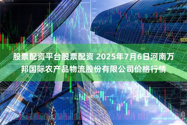 股票配资平台股票配资 2025年7月6日河南万邦国际农产品物流股份有限公司价格行情
