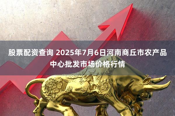 股票配资查询 2025年7月6日河南商丘市农产品中心批发市场价格行情