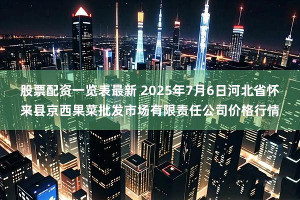 股票配资一览表最新 2025年7月6日河北省怀来县京西果菜批发市场有限责任公司价格行情