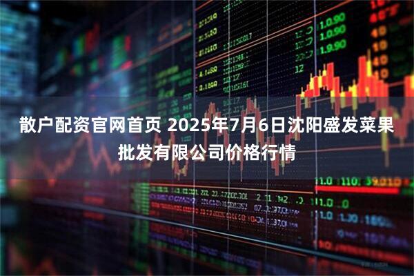 散户配资官网首页 2025年7月6日沈阳盛发菜果批发有限公司价格行情