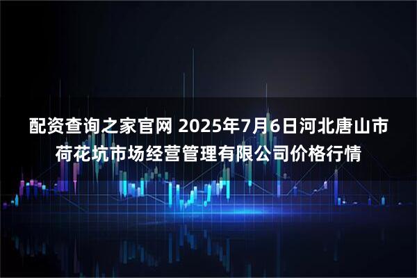 配资查询之家官网 2025年7月6日河北唐山市荷花坑市场经营管理有限公司价格行情