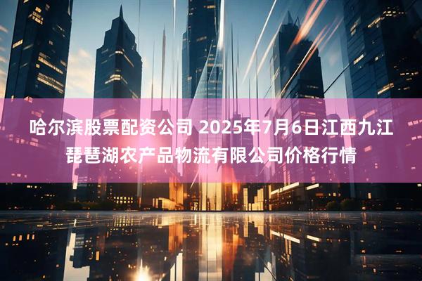 哈尔滨股票配资公司 2025年7月6日江西九江琵琶湖农产品物流有限公司价格行情
