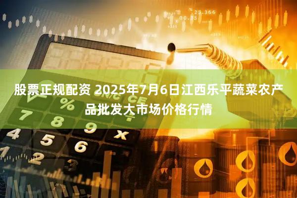 股票正规配资 2025年7月6日江西乐平蔬菜农产品批发大市场价格行情