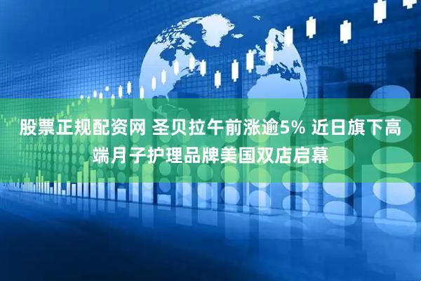 股票正规配资网 圣贝拉午前涨逾5% 近日旗下高端月子护理品牌美国双店启幕