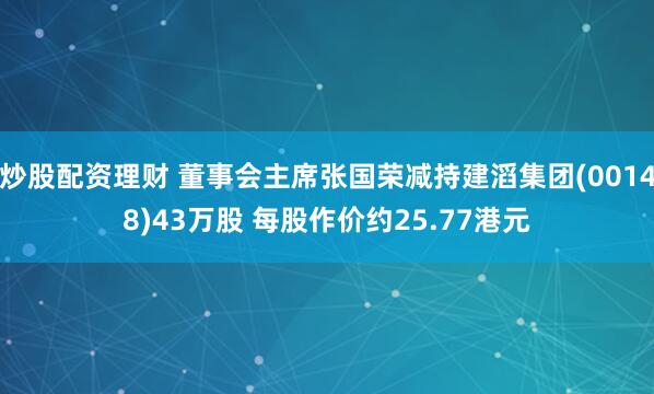 炒股配资理财 董事会主席张国荣减持建滔集团(00148)43万股 每股作价约25.77港元