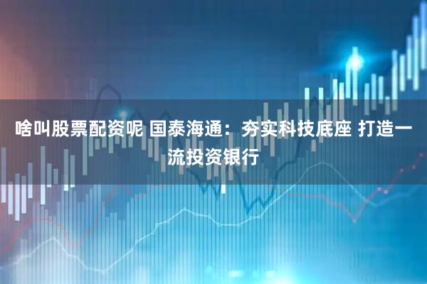 啥叫股票配资呢 国泰海通：夯实科技底座 打造一流投资银行