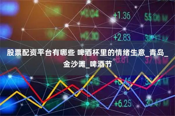 股票配资平台有哪些 啤酒杯里的情绪生意_青岛_金沙滩_啤酒节
