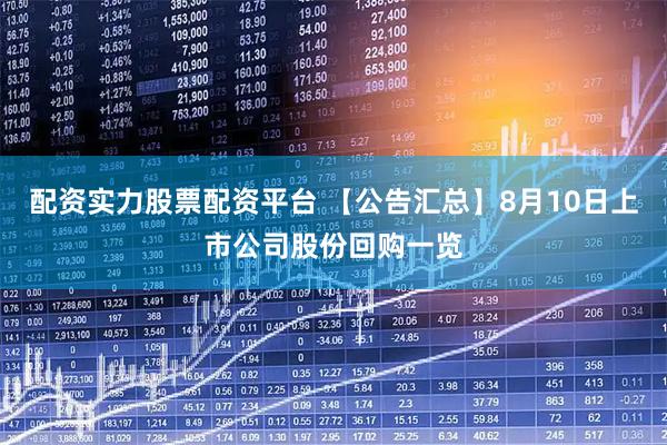 配资实力股票配资平台 【公告汇总】8月10日上市公司股份回购一览