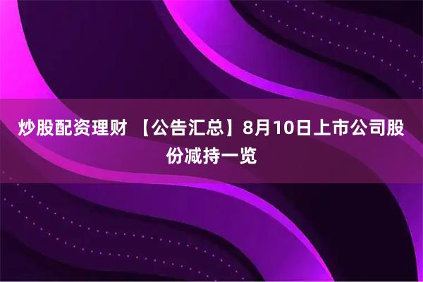 炒股配资理财 【公告汇总】8月10日上市公司股份减持一览