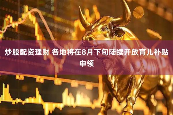 炒股配资理财 各地将在8月下旬陆续开放育儿补贴申领