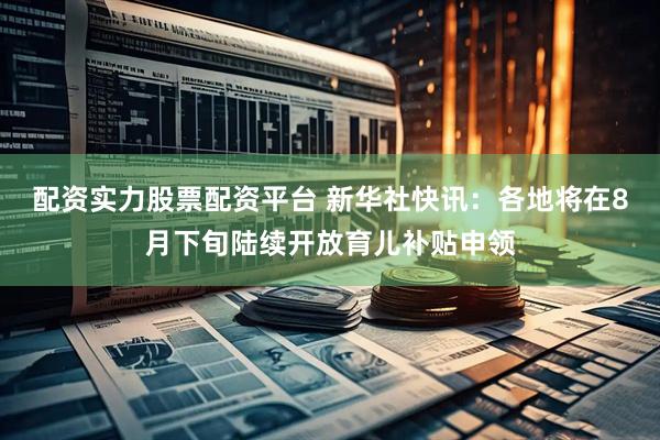配资实力股票配资平台 新华社快讯：各地将在8月下旬陆续开放育儿补贴申领