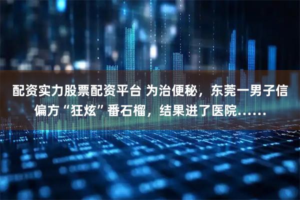 配资实力股票配资平台 为治便秘，东莞一男子信偏方“狂炫”番石榴，结果进了医院……