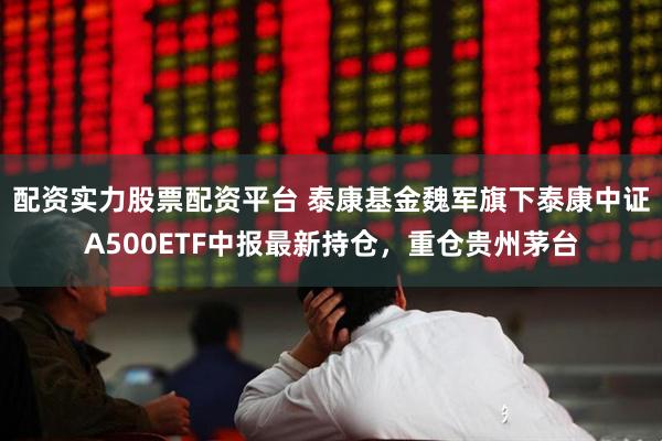 配资实力股票配资平台 泰康基金魏军旗下泰康中证A500ETF中报最新持仓，重仓贵州茅台