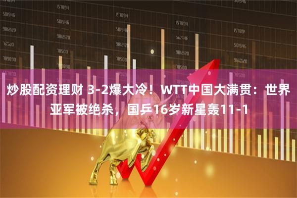 炒股配资理财 3-2爆大冷！WTT中国大满贯：世界亚军被绝杀，国乒16岁新星轰11-1