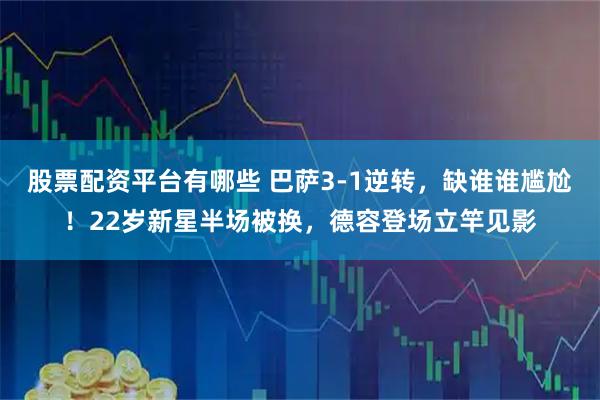 股票配资平台有哪些 巴萨3-1逆转，缺谁谁尴尬！22岁新星半场被换，德容登场立竿见影