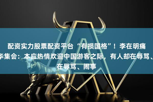 配资实力股票配资平台 “有损国格”！李在明痛批反华集会：本应热情欢迎中国游客之际，有人却在辱骂、闹事