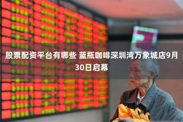 股票配资平台有哪些 蓝瓶咖啡深圳湾万象城店9月30日启幕