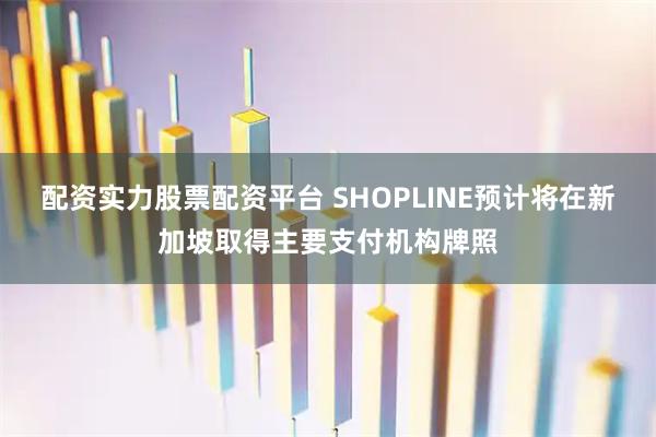 配资实力股票配资平台 SHOPLINE预计将在新加坡取得主要支付机构牌照