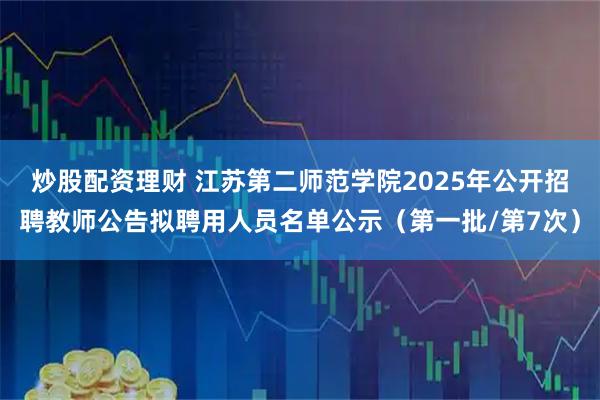 炒股配资理财 江苏第二师范学院2025年公开招聘教师公告拟聘用人员名单公示（第一批/第7次）