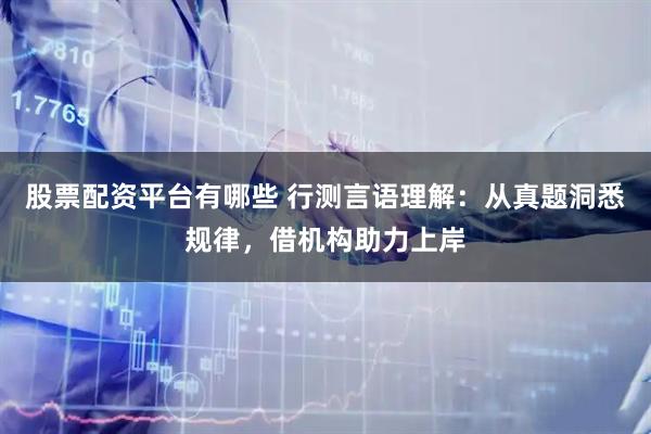 股票配资平台有哪些 行测言语理解：从真题洞悉规律，借机构助力上岸
