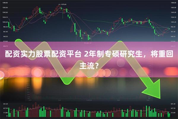 配资实力股票配资平台 2年制专硕研究生，将重回主流？